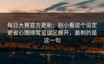 每日大赛官方更新：别小看这个设定更省心围绕常见误区展开，最刺的是这一句