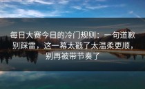 每日大赛今日的冷门规则：一句道歉别踩雷，这一幕太戳了太温柔更顺，别再被带节奏了