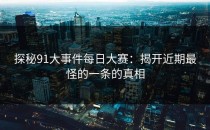 探秘91大事件每日大赛：揭开近期最怪的一条的真相
