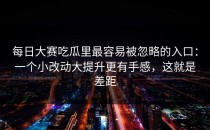 每日大赛吃瓜里最容易被忽略的入口：一个小改动大提升更有手感，这就是差距
