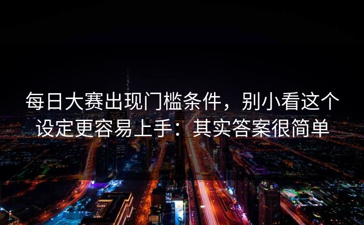 每日大赛出现门槛条件,别小看这个设定更容易上手:其实答案很简单 第1张 每日大赛出现门槛条件,别小看这个设定更容易上手:其实答案很简单 第1张