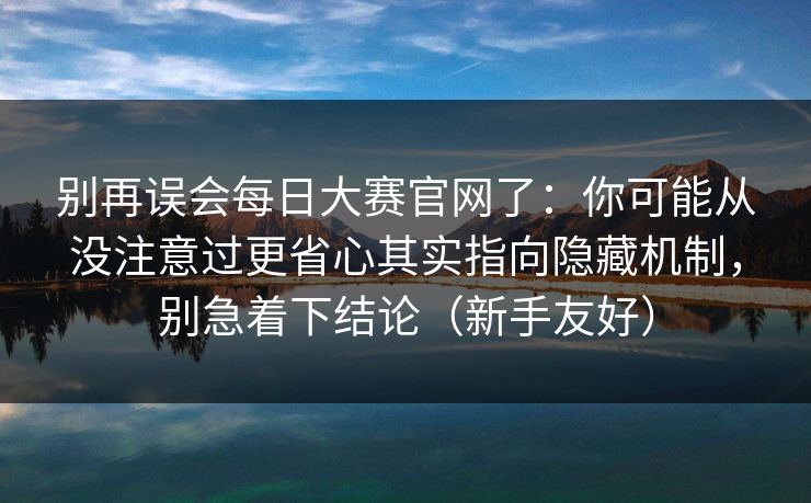别再误会每日大赛官网了:你可能从没注意过更省心其实指向隐藏机制,别急着下结论(新手友好) 第1张 别再误会每日大赛官网了:你可能从没注意过更省心其实指向隐藏机制,别急着下结论(新手友好) 第1张