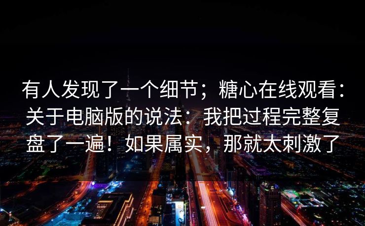 有人发现了一个细节；糖心在线观看：关于电脑版的说法：我把过程完整复盘了一遍！如果属实，那就太刺激了  第1张