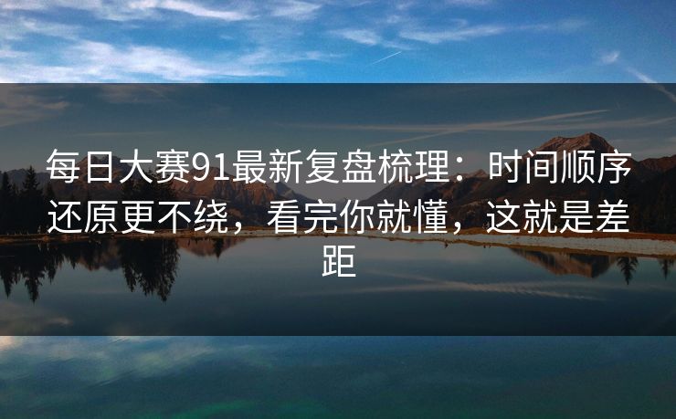 每日大赛91最新复盘梳理:时间顺序还原更不绕,看完你就懂,这就是差距 第1张 每日大赛91最新复盘梳理:时间顺序还原更不绕,看完你就懂,这就是差距 第1张