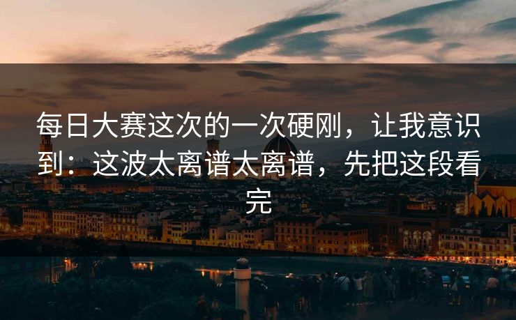 每日大赛这次的一次硬刚，让我意识到：这波太离谱太离谱，先把这段看完  第1张