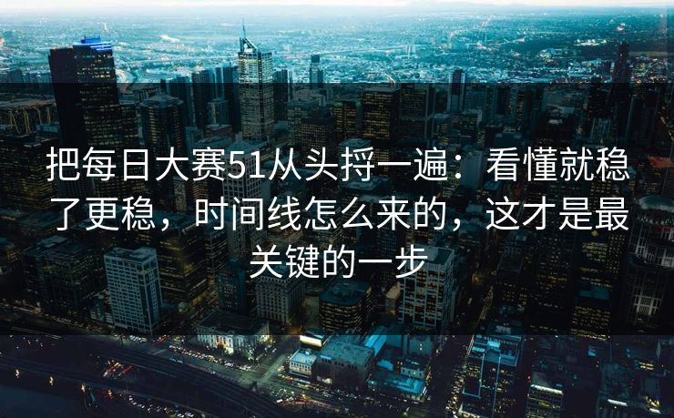 把每日大赛51从头捋一遍：看懂就稳了更稳，时间线怎么来的，这才是最关键的一步  第1张