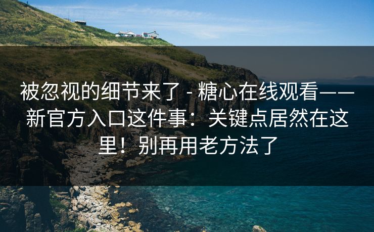 被忽视的细节来了 - 糖心在线观看——新官方入口这件事：关键点居然在这里！别再用老方法了  第1张