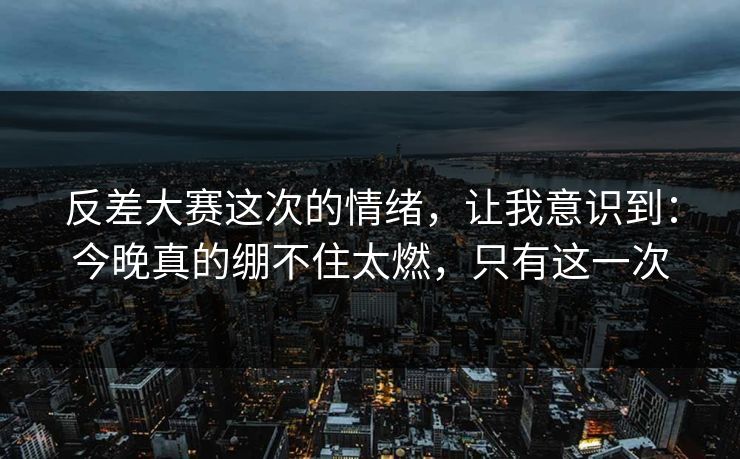 反差大赛这次的情绪，让我意识到：今晚真的绷不住太燃，只有这一次  第1张