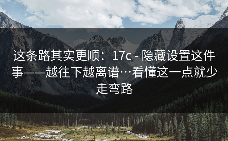 这条路其实更顺：17c - 隐藏设置这件事——越往下越离谱…看懂这一点就少走弯路  第1张