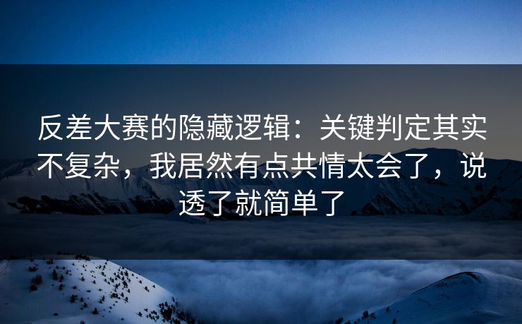 反差大赛的隐藏逻辑：关键判定其实不复杂，我居然有点共情太会了，说透了就简单了  第1张