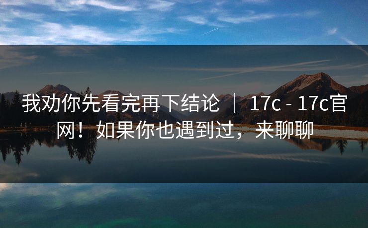 我劝你先看完再下结论 ｜ 17c - 17c官网！如果你也遇到过，来聊聊  第1张