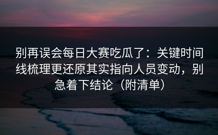 别再误会每日大赛吃瓜了：关键时间线梳理更还原其实指向人员变动，别急着下结论（附清单）  第1张