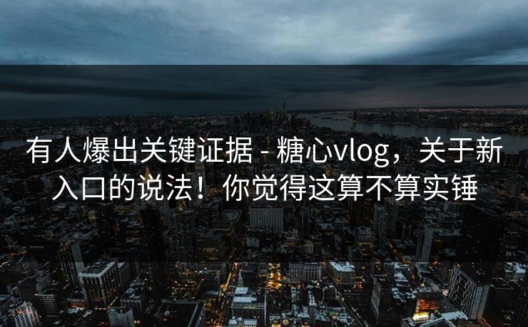 有人爆出关键证据 - 糖心vlog，关于新入口的说法！你觉得这算不算实锤  第1张