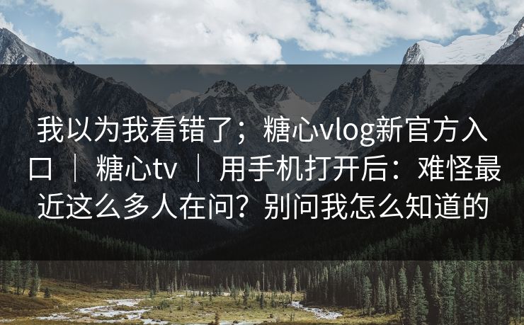 我以为我看错了；糖心vlog新官方入口 ｜ 糖心tv 用手机打开后：难怪最近这么多人在问？别问我怎么知道的  第1张