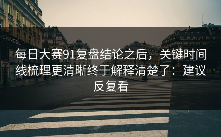 每日大赛91复盘结论之后,关键时间线梳理更清晰终于解释清楚了:建议反复看 第1张 每日大赛91复盘结论之后,关键时间线梳理更清晰终于解释清楚了:建议反复看 第1张