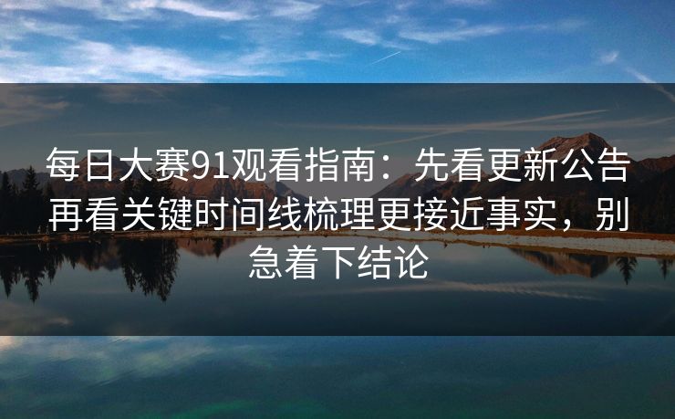 每日大赛91观看指南:先看更新公告再看关键时间线梳理更接近事实,别急着下结论 第1张 每日大赛91观看指南:先看更新公告再看关键时间线梳理更接近事实,别急着下结论 第1张