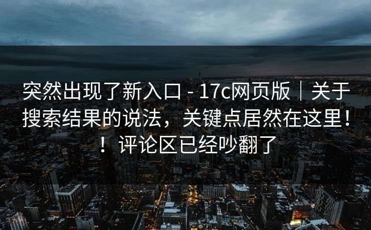 突然出现了新入口 - 17c网页版|关于搜索结果的说法,关键点居然在这里!!评论区已经吵翻了 突然出现了新入口 - 17c网页版|关于搜索结果的说法,关键点居然在这里!!评论区已经吵翻了