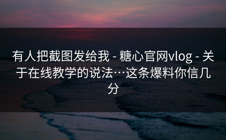 有人把截图发给我 - 糖心官网vlog 关于在线教学的说法…这条爆料你信几分  第1张