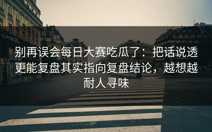 别再误会每日大赛吃瓜了：把话说透更能复盘其实指向复盘结论，越想越耐人寻味  第1张