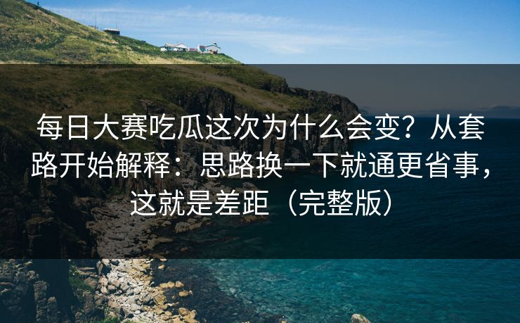 每日大赛吃瓜这次为什么会变?从套路开始解释:思路换一下就通更省事,这就是差距(完整版) 第1张 每日大赛吃瓜这次为什么会变?从套路开始解释:思路换一下就通更省事,这就是差距(完整版) 第1张