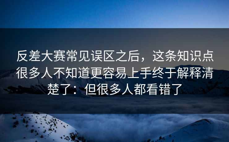 反差大赛常见误区之后，这条知识点很多人不知道更容易上手终于解释清楚了：但很多人都看错了