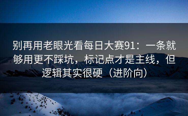 别再用老眼光看每日大赛91：一条就够用更不踩坑，标记点才是主线，但逻辑其实很硬（进阶向）  第1张