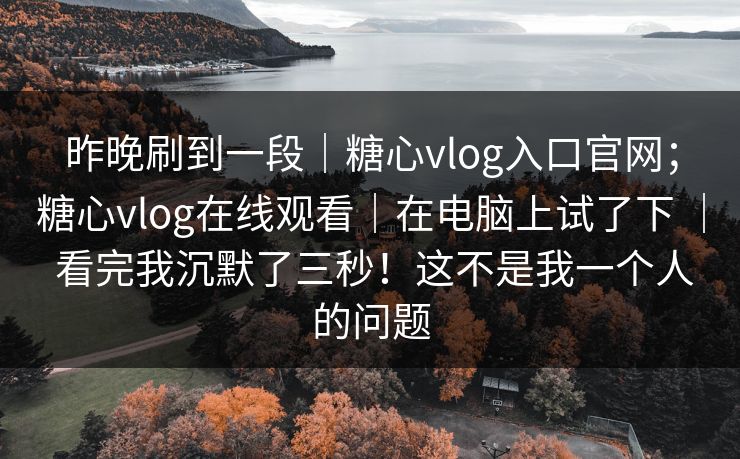 昨晚刷到一段|糖心vlog入口官网;糖心vlog在线观看|在电脑上试了下 | 看完我沉默了三秒!这不是我一个人的问题 第1张 昨晚刷到一段|糖心vlog入口官网;糖心vlog在线观看|在电脑上试了下 | 看完我沉默了三秒!这不是我一个人的问题 第1张