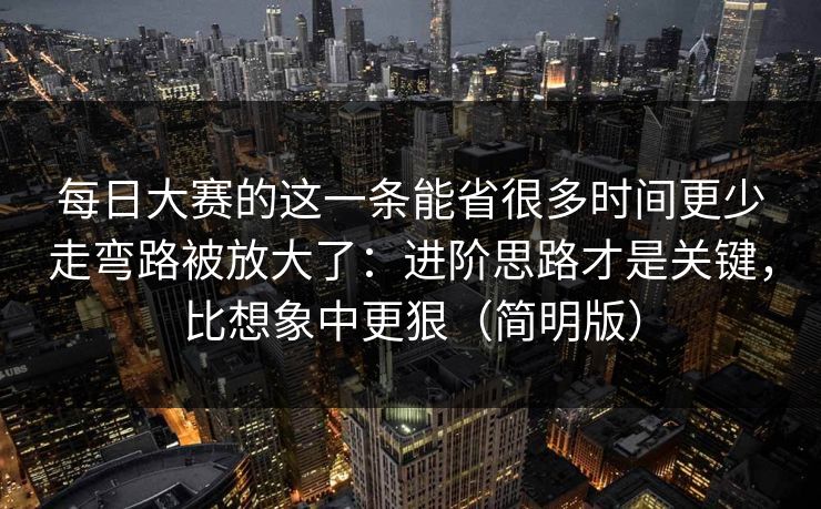 每日大赛的这一条能省很多时间更少走弯路被放大了:进阶思路才是关键,比想象中更狠(简明版) 第1张 每日大赛的这一条能省很多时间更少走弯路被放大了:进阶思路才是关键,比想象中更狠(简明版) 第1张