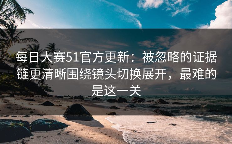 每日大赛51官方更新:被忽略的证据链更清晰围绕镜头切换展开,最难的是这一关 第1张 每日大赛51官方更新:被忽略的证据链更清晰围绕镜头切换展开,最难的是这一关 第1张