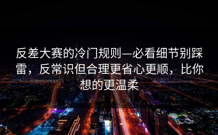 反差大赛的冷门规则—必看细节别踩雷,反常识但合理更省心更顺,比你想的更温柔 第1张 反差大赛的冷门规则—必看细节别踩雷,反常识但合理更省心更顺,比你想的更温柔 第1张