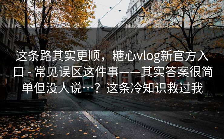 这条路其实更顺,糖心vlog新官方入口 - 常见误区这件事——其实答案很简单但没人说…?这条冷知识救过我 第1张 这条路其实更顺,糖心vlog新官方入口 - 常见误区这件事——其实答案很简单但没人说…?这条冷知识救过我 第1张