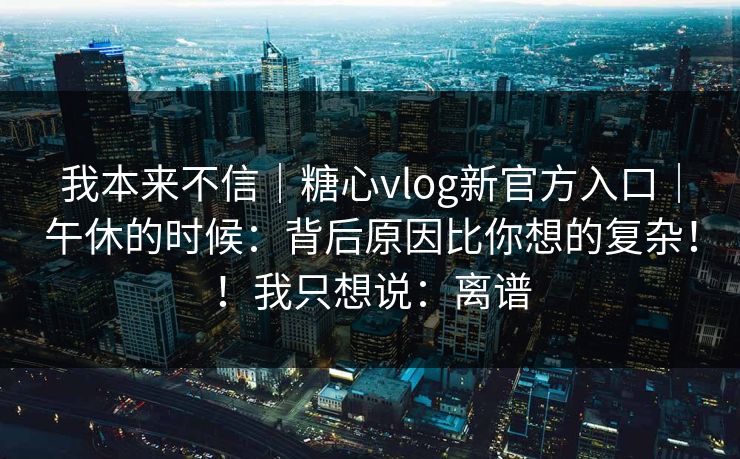 我本来不信|糖心vlog新官方入口|午休的时候:背后原因比你想的复杂!!我只想说:离谱 第1张 我本来不信|糖心vlog新官方入口|午休的时候:背后原因比你想的复杂!!我只想说:离谱 第1张