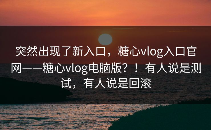 突然出现了新入口，糖心vlog入口官网——糖心vlog电脑版？！有人说是测试，有人说是回滚  第1张