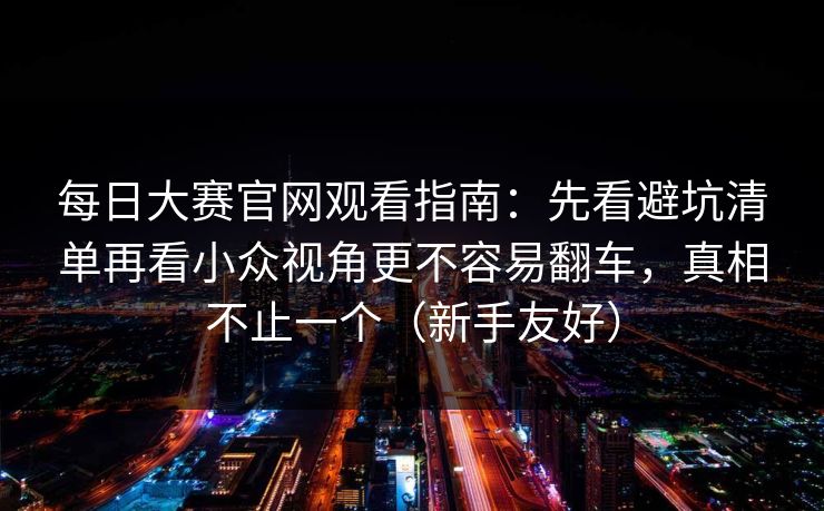 每日大赛官网观看指南：先看避坑清单再看小众视角更不容易翻车，真相不止一个（新手友好）