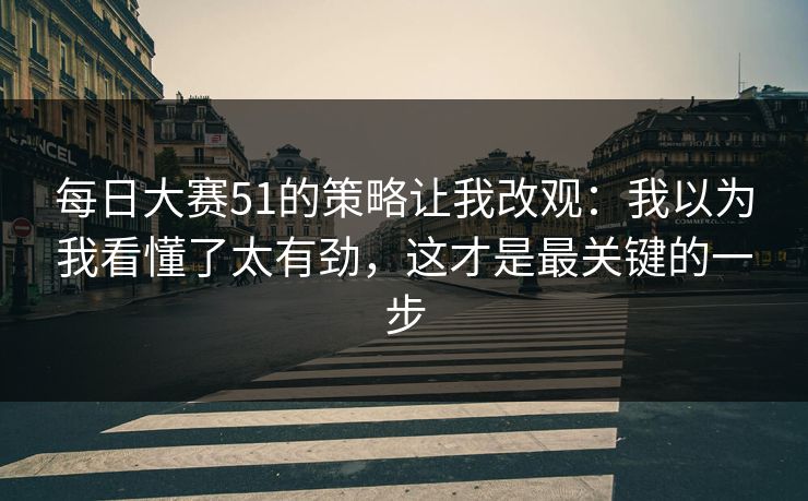 每日大赛51的策略让我改观:我以为我看懂了太有劲,这才是最关键的一步 第1张 每日大赛51的策略让我改观:我以为我看懂了太有劲,这才是最关键的一步 第1张