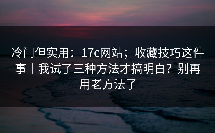 冷门但实用：17c网站；收藏技巧这件事｜我试了三种方法才搞明白？别再用老方法了  第1张