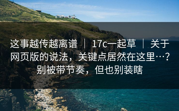 这事越传越离谱 | 17c一起草 关于网页版的说法,关键点居然在这里…?别被带节奏,但也别装瞎 第1张 这事越传越离谱 | 17c一起草 关于网页版的说法,关键点居然在这里…?别被带节奏,但也别装瞎 第1张