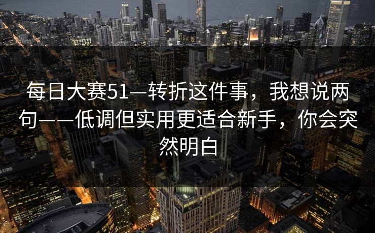 每日大赛51—转折这件事,我想说两句——低调但实用更适合新手,你会突然明白 第1张 每日大赛51—转折这件事,我想说两句——低调但实用更适合新手,你会突然明白 第1张