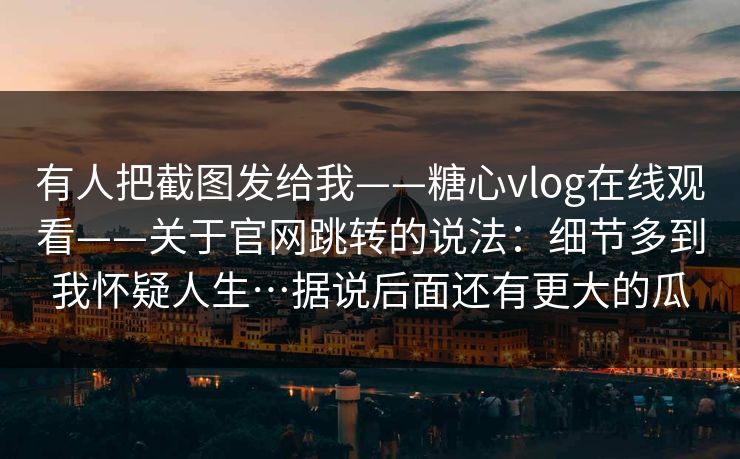 有人把截图发给我——糖心vlog在线观看——关于官网跳转的说法:细节多到我怀疑人生…据说后面还有更大的瓜 第1张 有人把截图发给我——糖心vlog在线观看——关于官网跳转的说法:细节多到我怀疑人生…据说后面还有更大的瓜 第1张