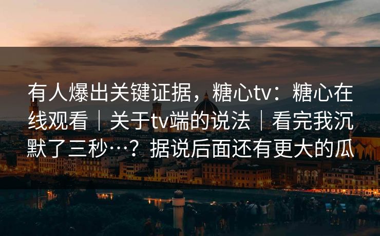 有人爆出关键证据，糖心tv：糖心在线观看｜关于tv端的说法｜看完我沉默了三秒…？据说后面还有更大的瓜  第1张