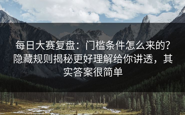 每日大赛复盘：门槛条件怎么来的？隐藏规则揭秘更好理解给你讲透，其实答案很简单