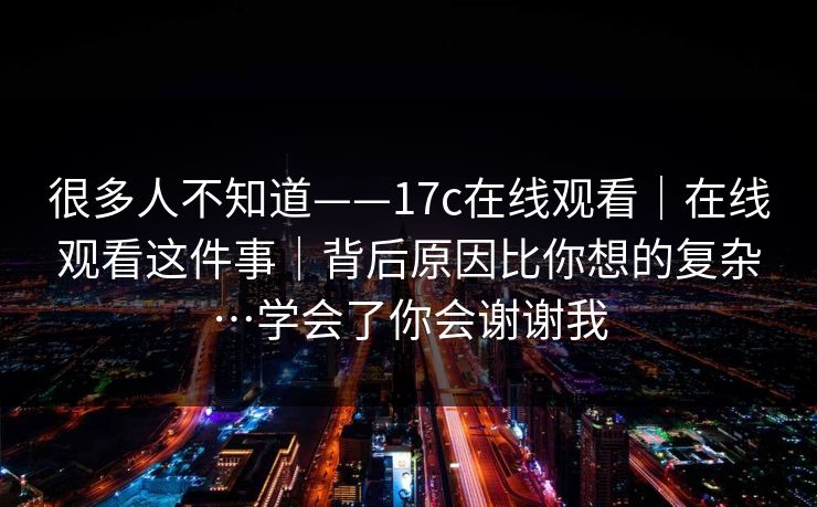 很多人不知道——17c在线观看｜在线观看这件事｜背后原因比你想的复杂…学会了你会谢谢我  第1张