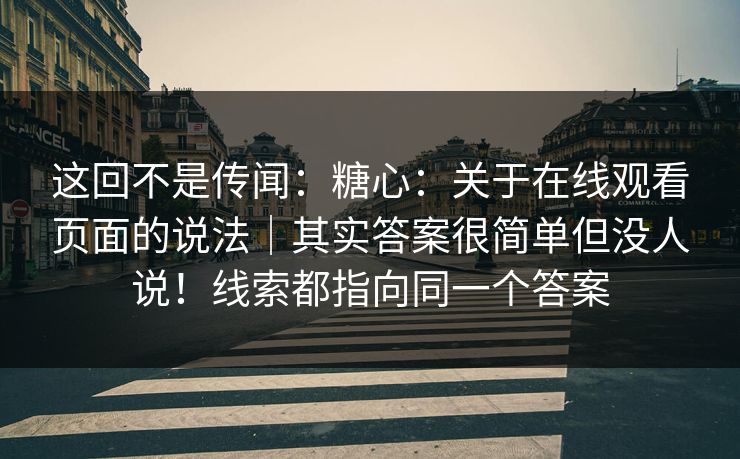 这回不是传闻：糖心：关于在线观看页面的说法｜其实答案很简单但没人说！线索都指向同一个答案