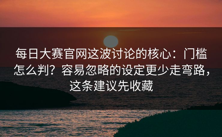 每日大赛官网这波讨论的核心：门槛怎么判？容易忽略的设定更少走弯路，这条建议先收藏  第1张