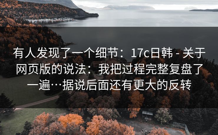 有人发现了一个细节:17c日韩 - 关于网页版的说法:我把过程完整复盘了一遍…据说后面还有更大的反转 第1张 有人发现了一个细节:17c日韩 - 关于网页版的说法:我把过程完整复盘了一遍…据说后面还有更大的反转 第1张