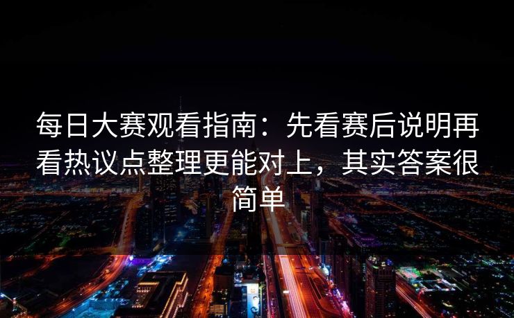 每日大赛观看指南：先看赛后说明再看热议点整理更能对上，其实答案很简单  第1张