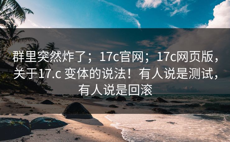 群里突然炸了;17c官网;17c网页版,关于17.c 变体的说法!有人说是测试,有人说是回滚 第1张 群里突然炸了;17c官网;17c网页版,关于17.c 变体的说法!有人说是测试,有人说是回滚 第1张