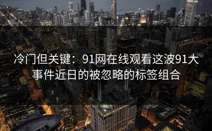 冷门但关键：91网在线观看这波91大事件近日的被忽略的标签组合  第1张