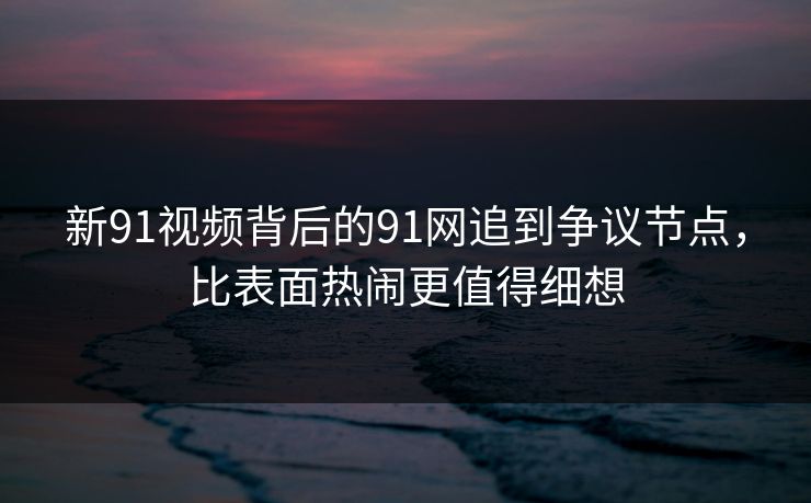 新91视频背后的91网追到争议节点，比表面热闹更值得细想  第1张
